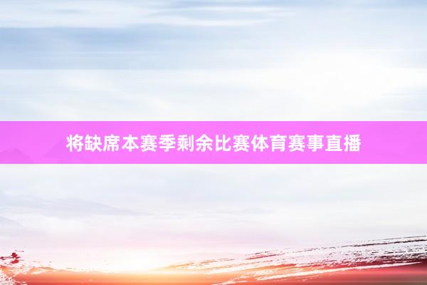 将缺席本赛季剩余比赛体育赛事直播