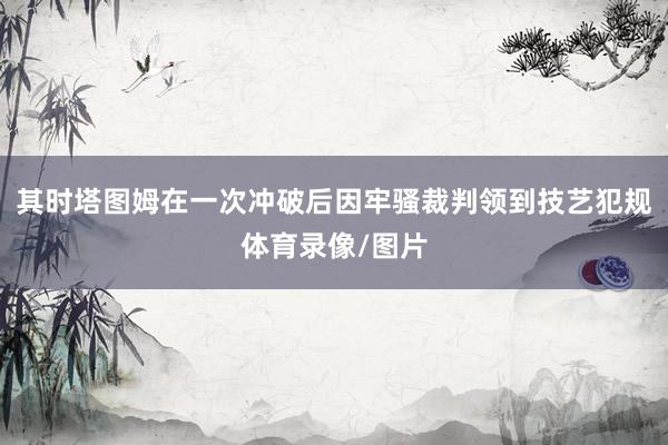 其时塔图姆在一次冲破后因牢骚裁判领到技艺犯规体育录像/图片