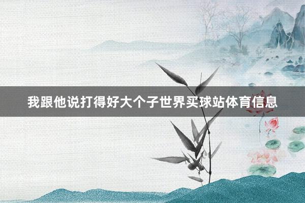 我跟他说打得好大个子世界买球站体育信息