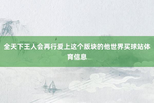 全天下王人会再行爱上这个版块的他世界买球站体育信息