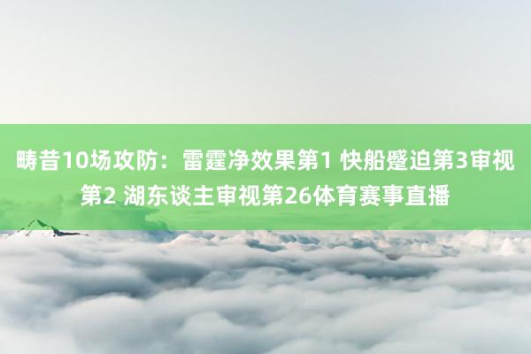畴昔10场攻防：雷霆净效果第1 快船蹙迫第3审视第2 湖东谈主审视第26体育赛事直播