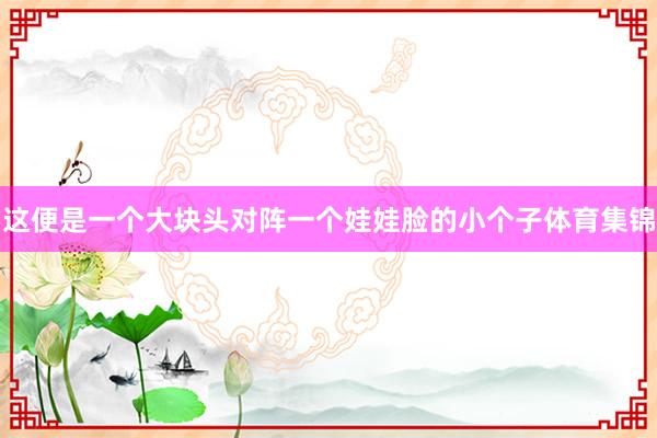 这便是一个大块头对阵一个娃娃脸的小个子体育集锦