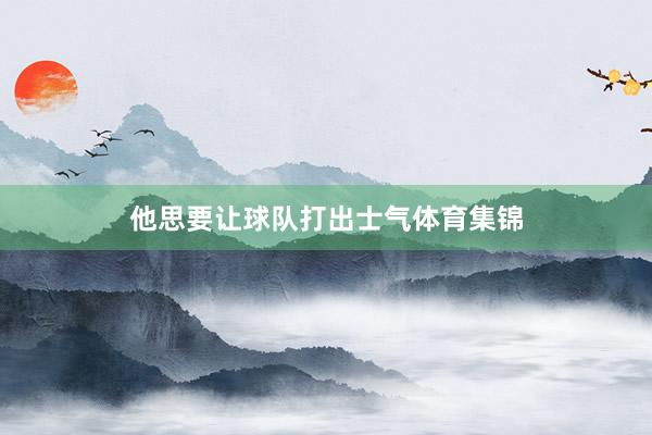他思要让球队打出士气体育集锦