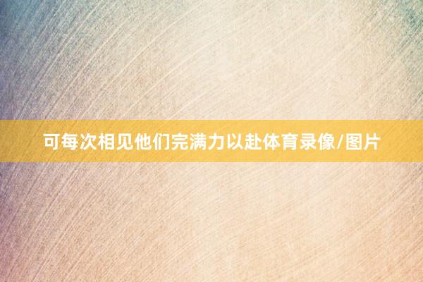 可每次相见他们完满力以赴体育录像/图片