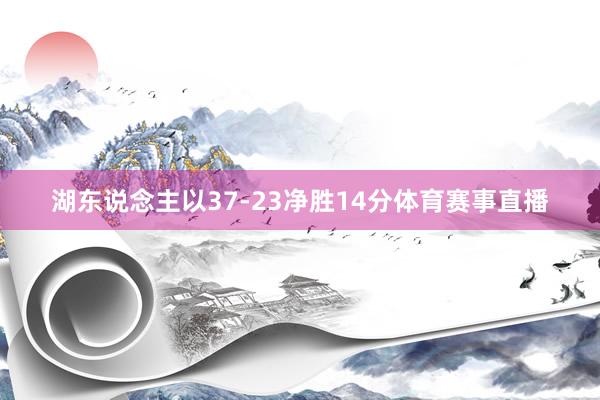 湖东说念主以37-23净胜14分体育赛事直播