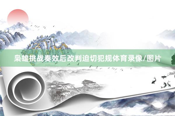 枭雄挑战奏效后改判迫切犯规体育录像/图片