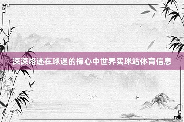 深深烙迹在球迷的操心中世界买球站体育信息
