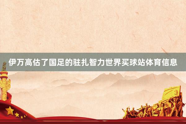 伊万高估了国足的驻扎智力世界买球站体育信息