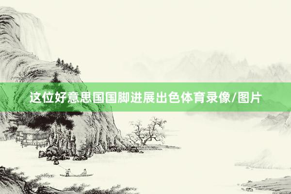 这位好意思国国脚进展出色体育录像/图片