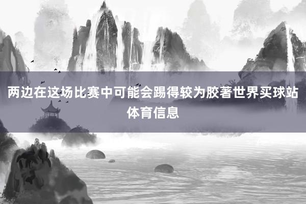两边在这场比赛中可能会踢得较为胶著世界买球站体育信息