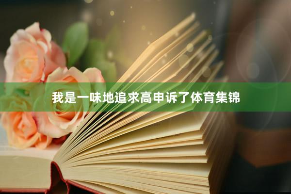 我是一味地追求高申诉了体育集锦