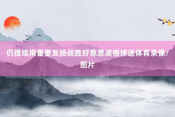 仍捏续用重要发扬战胜好意思凌格球迷体育录像/图片