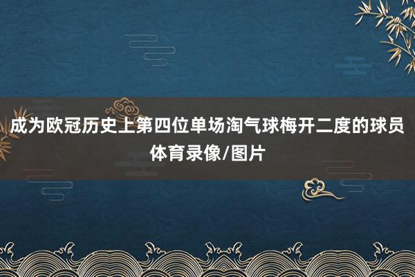 成为欧冠历史上第四位单场淘气球梅开二度的球员体育录像/图片