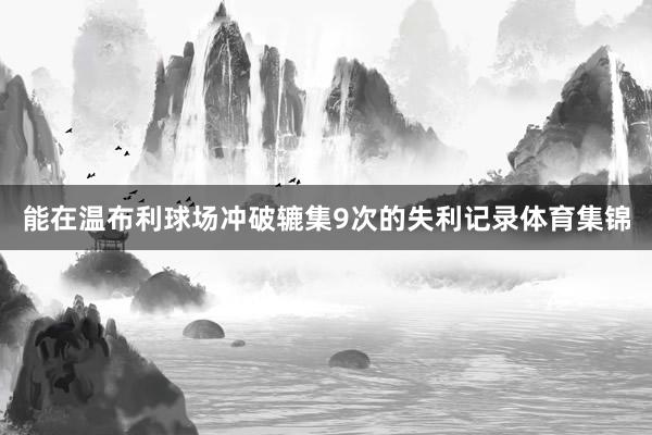 能在温布利球场冲破辘集9次的失利记录体育集锦