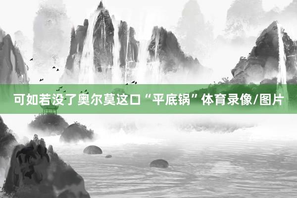可如若没了奥尔莫这口“平底锅”体育录像/图片