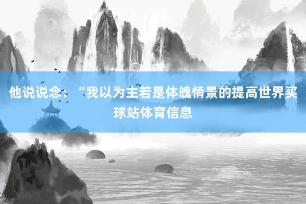 他说说念：“我以为主若是体魄情景的提高世界买球站体育信息
