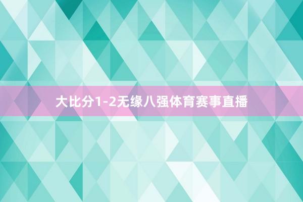 大比分1-2无缘八强体育赛事直播