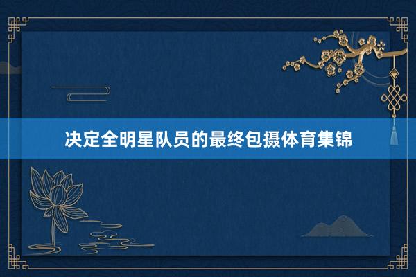 决定全明星队员的最终包摄体育集锦