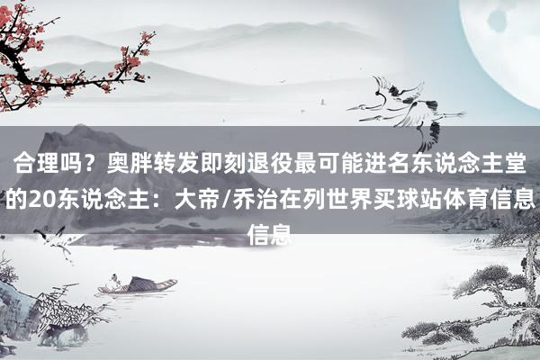 合理吗？奥胖转发即刻退役最可能进名东说念主堂的20东说念主：大帝/乔治在列世界买球站体育信息