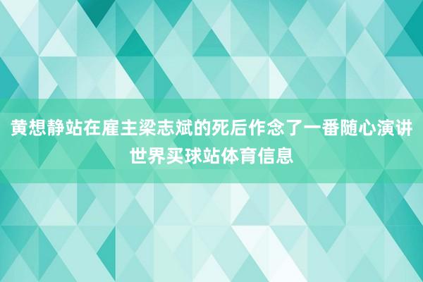黄想静站在雇主梁志斌的死后作念了一番随心演讲世界买球站体育信息