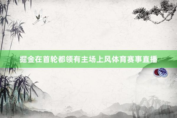 掘金在首轮都领有主场上风体育赛事直播