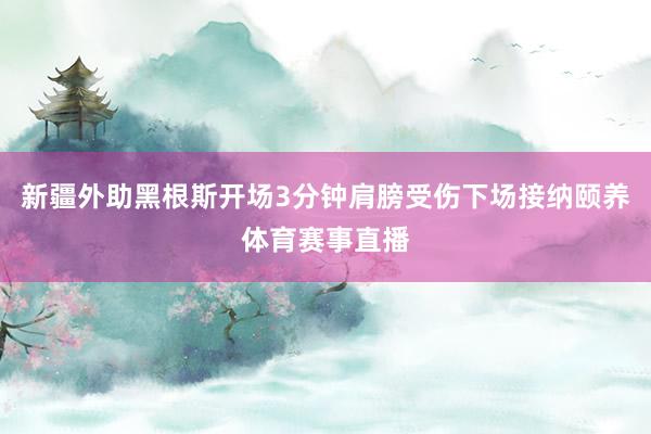 新疆外助黑根斯开场3分钟肩膀受伤下场接纳颐养体育赛事直播