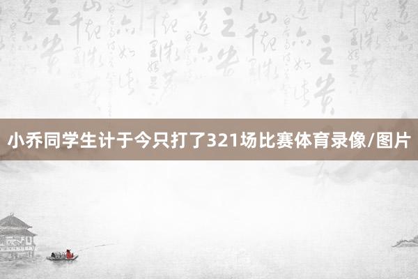 小乔同学生计于今只打了321场比赛体育录像/图片