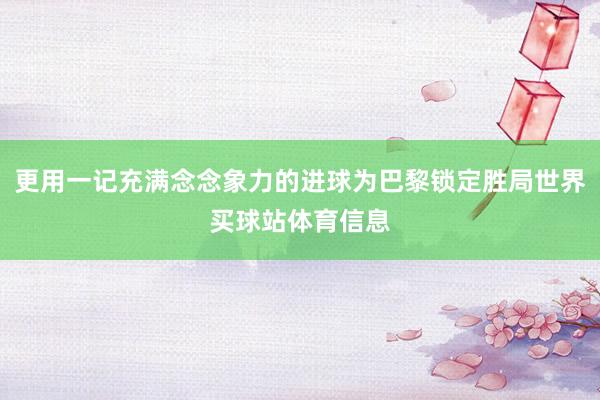 更用一记充满念念象力的进球为巴黎锁定胜局世界买球站体育信息