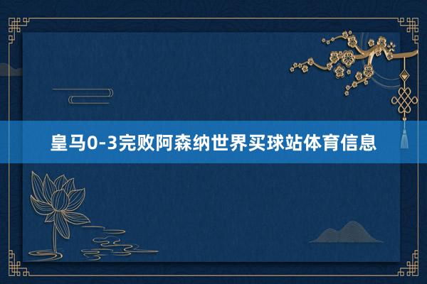 皇马0-3完败阿森纳世界买球站体育信息