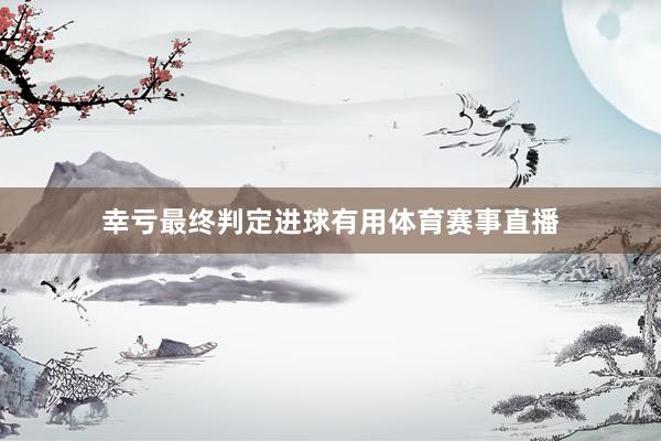 幸亏最终判定进球有用体育赛事直播