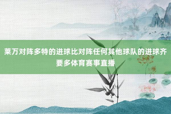 莱万对阵多特的进球比对阵任何其他球队的进球齐要多体育赛事直播