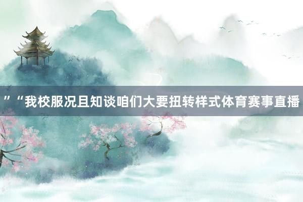 ”“我校服况且知谈咱们大要扭转样式体育赛事直播