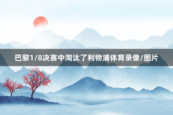 巴黎1/8决赛中淘汰了利物浦体育录像/图片