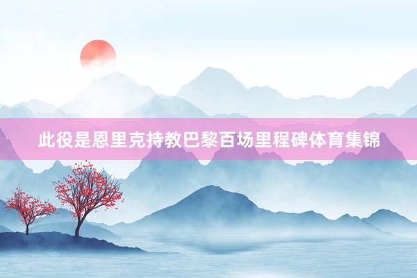 此役是恩里克持教巴黎百场里程碑体育集锦