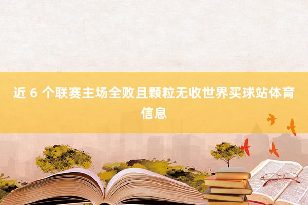 近 6 个联赛主场全败且颗粒无收世界买球站体育信息