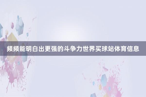 频频能明白出更强的斗争力世界买球站体育信息