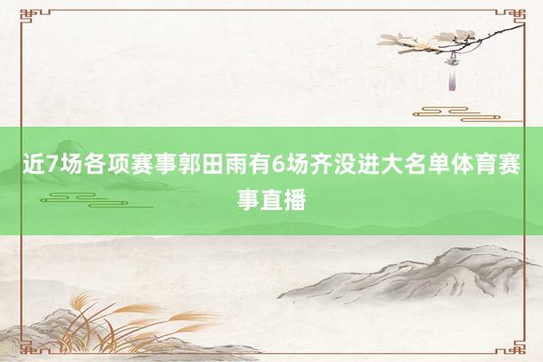 近7场各项赛事郭田雨有6场齐没进大名单体育赛事直播