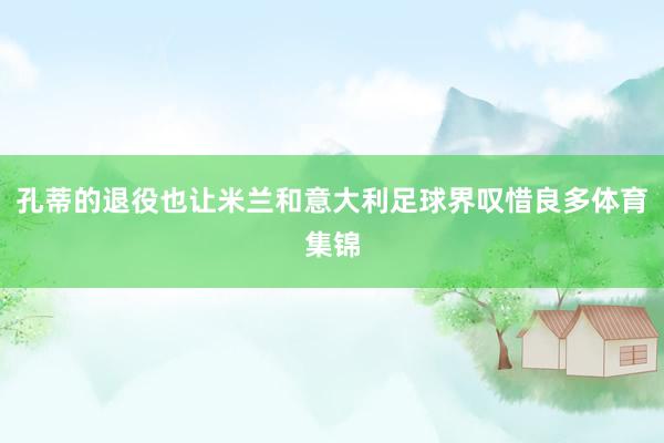 孔蒂的退役也让米兰和意大利足球界叹惜良多体育集锦