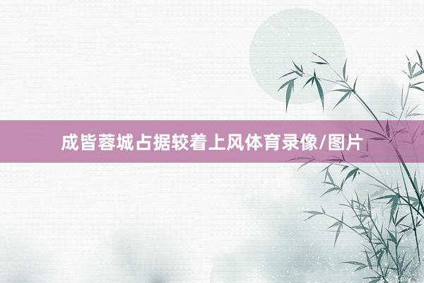 成皆蓉城占据较着上风体育录像/图片
