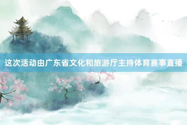 这次活动由广东省文化和旅游厅主持体育赛事直播