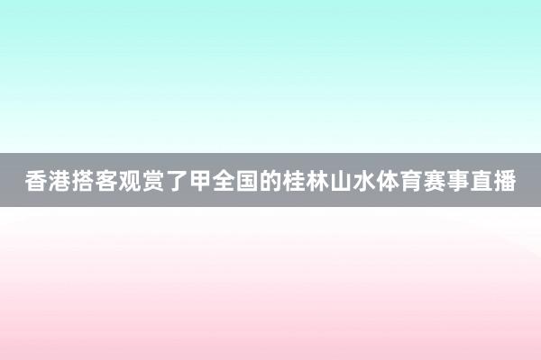 香港搭客观赏了甲全国的桂林山水体育赛事直播