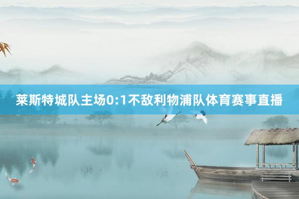 莱斯特城队主场0:1不敌利物浦队体育赛事直播