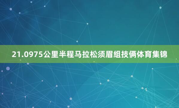 21.0975公里半程马拉松须眉组技俩体育集锦