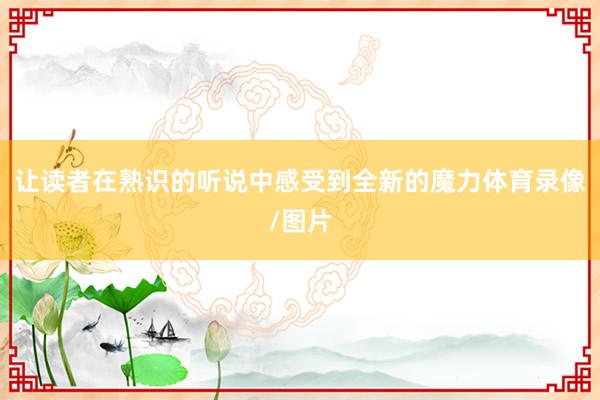 让读者在熟识的听说中感受到全新的魔力体育录像/图片