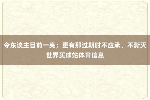 令东谈主目前一亮;更有那过期时不应承、不澌灭世界买球站体育信息