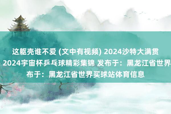 这躯壳谁不爱 (文中有视频) 2024沙特大满贯乒乓球精彩集锦 2024宇宙杯乒乓球精彩集锦 发布于:黑龙江省世界买球站体育信息