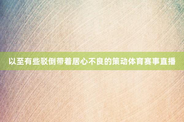 以至有些驳倒带着居心不良的策动体育赛事直播