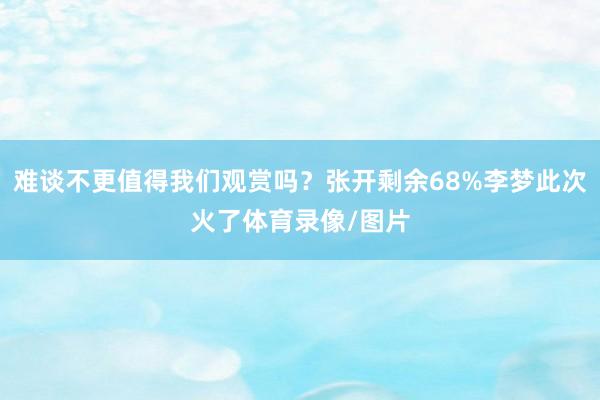 难谈不更值得我们观赏吗?张开剩余68%李梦此次火了体育录像/图片