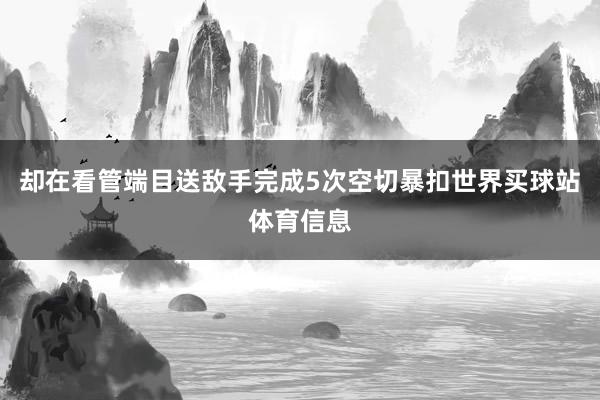 却在看管端目送敌手完成5次空切暴扣世界买球站体育信息