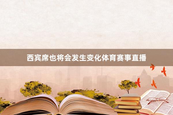 西宾席也将会发生变化体育赛事直播